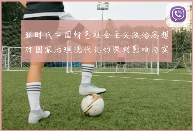 新时代中国特色社会主义政治思想对国家治理现代化的深刻影响与实践路径