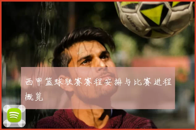 西甲篮球联赛赛程安排与比赛进程概览