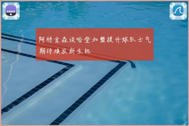 阿特金森谈哈登加盟提升球队士气期待焕发新生机
