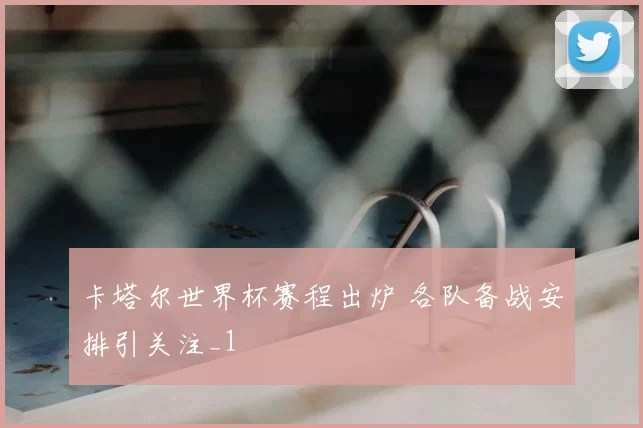 卡塔尔世界杯赛程出炉 各队备战安排引关注_1