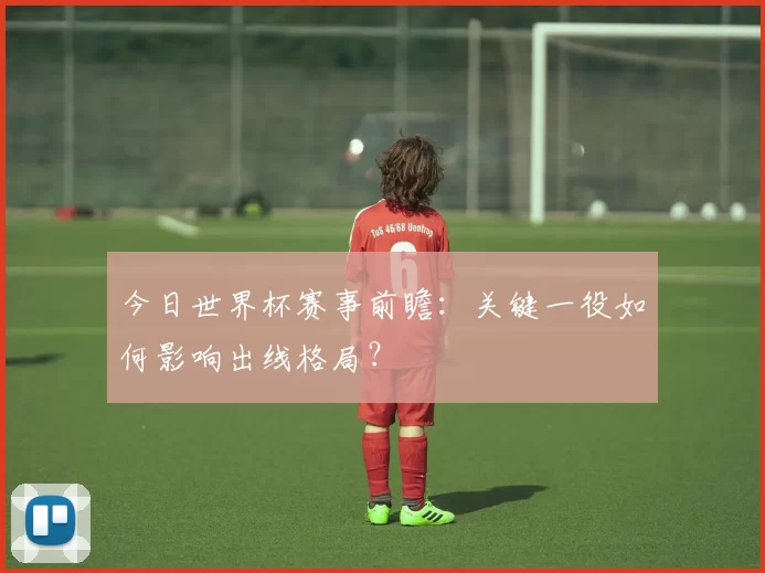 今日世界杯赛事前瞻:关键一役如何影响出线格局?