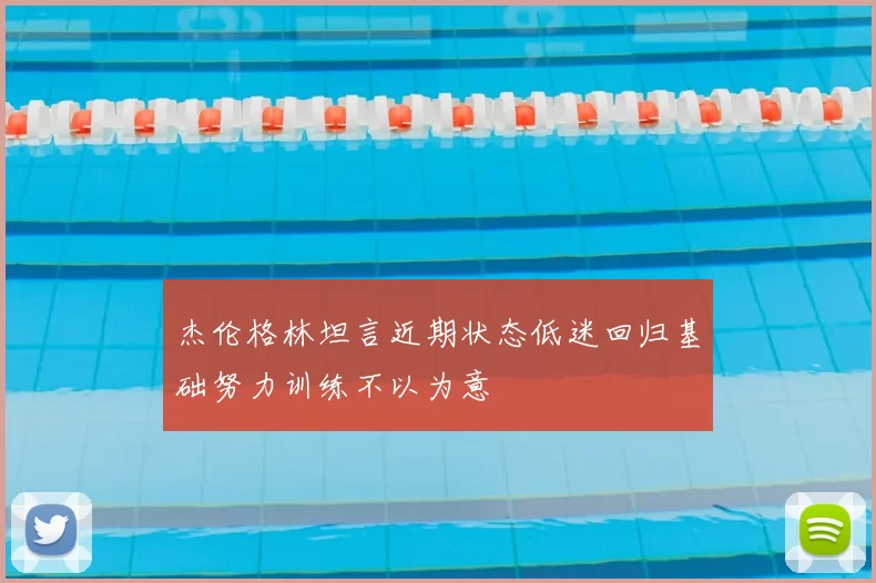 杰伦格林坦言近期状态低迷回归基础努力训练不以为意