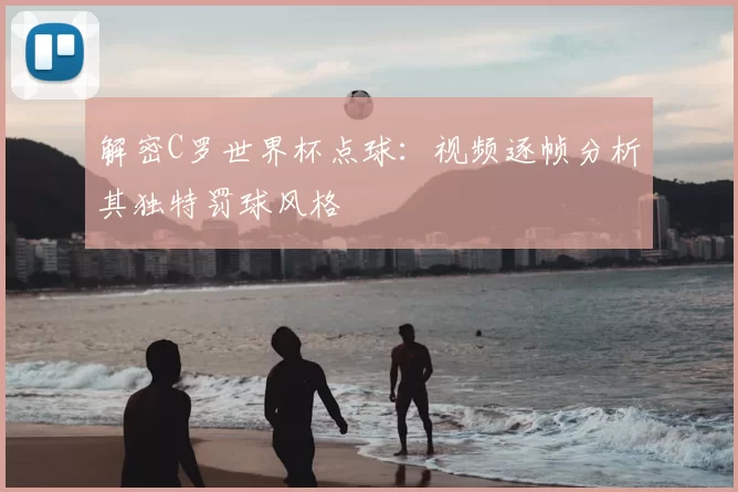 解密C罗世界杯点球:视频逐帧分析其独特罚球风格