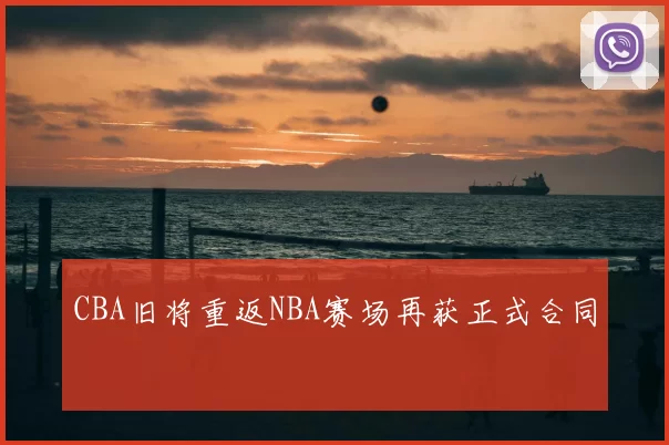 CBA旧将重返NBA赛场再获正式合同
