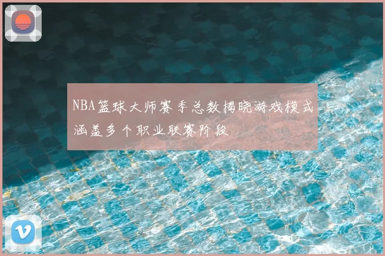 NBA篮球大师赛季总数揭晓游戏模式涵盖多个职业联赛阶段