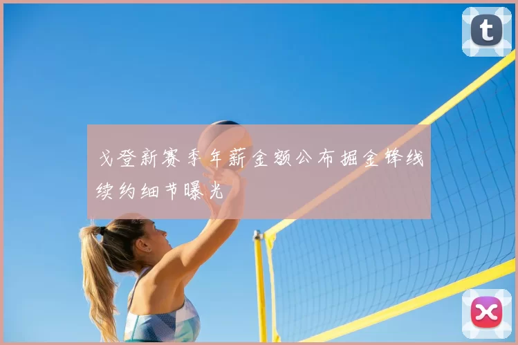 戈登新赛季年薪金额公布掘金锋线续约细节曝光