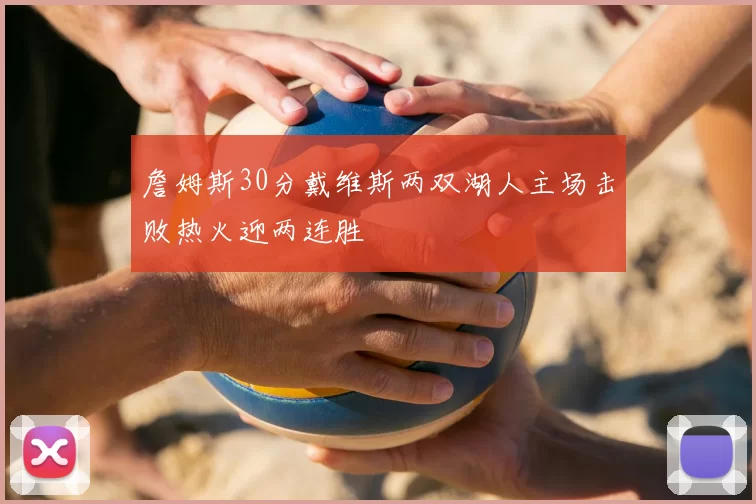 詹姆斯30分戴维斯两双湖人主场击败热火迎两连胜