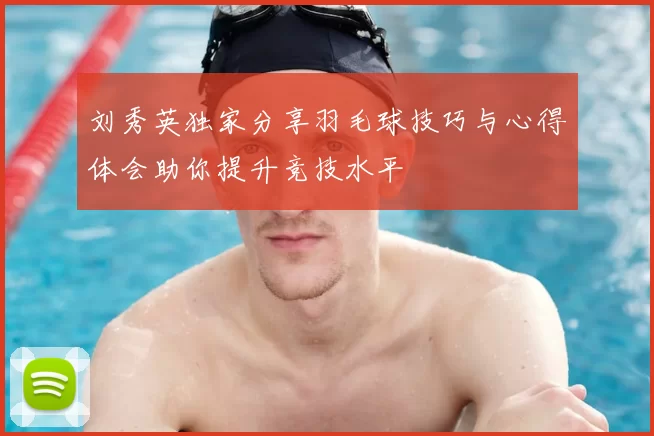 刘秀英独家分享羽毛球技巧与心得体会助你提升竞技水平