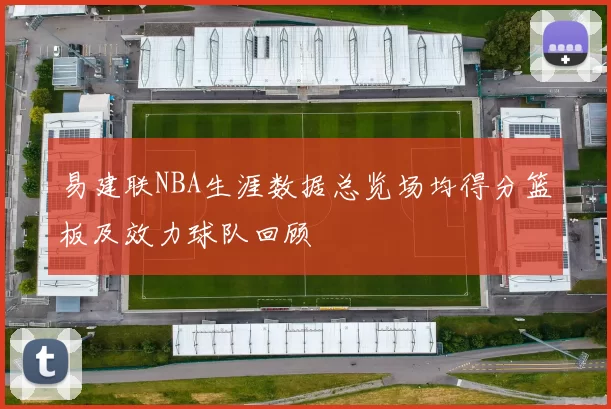 易建联NBA生涯数据总览场均得分篮板及效力球队回顾