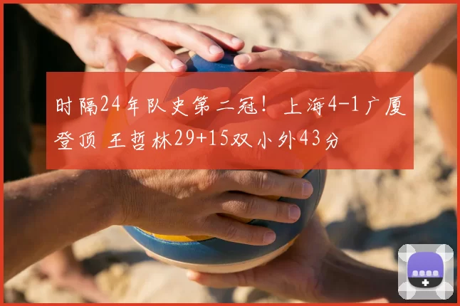 时隔24年队史第二冠！上海4-1广厦登顶 王哲林29+15双小外43分