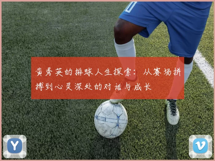 黄秀英的排球人生探索:从赛场拼搏到心灵深处的对话与成长