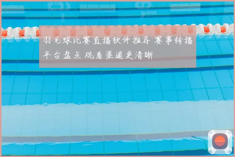 羽毛球比赛直播软件推荐 赛事转播平台盘点 观看渠道更清晰