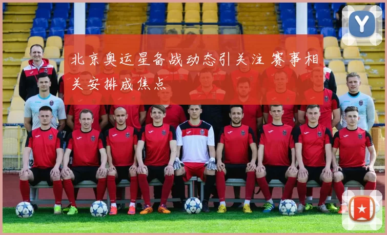 北京奥运星备战动态引关注 赛事相关安排成焦点