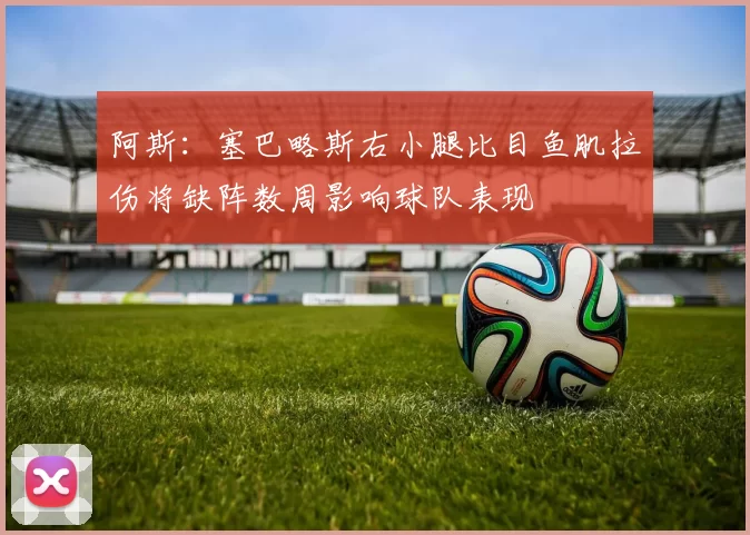 阿斯：塞巴略斯右小腿比目鱼肌拉伤将缺阵数周影响球队表现