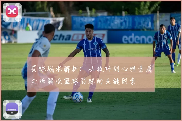 罚球战术解析：从技巧到心理素质全面解读篮球罚球的关键因素