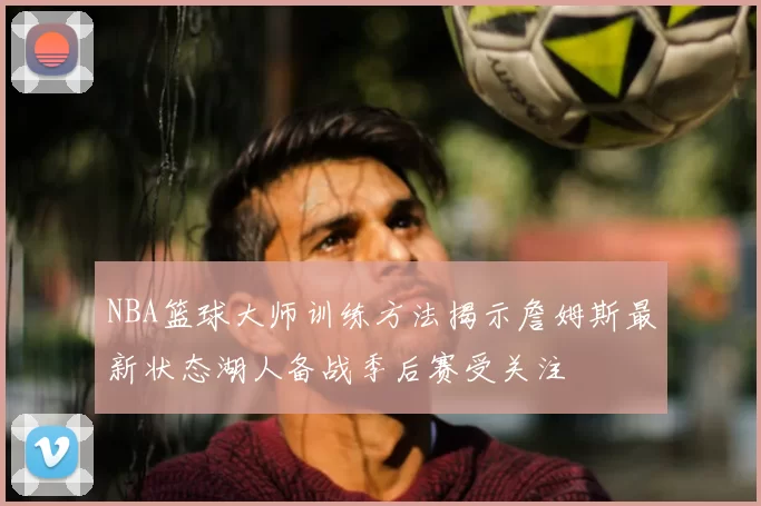 NBA篮球大师训练方法揭示詹姆斯最新状态湖人备战季后赛受关注