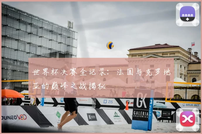 世界杯决赛全记录：法国与克罗地亚的巅峰之战揭秘