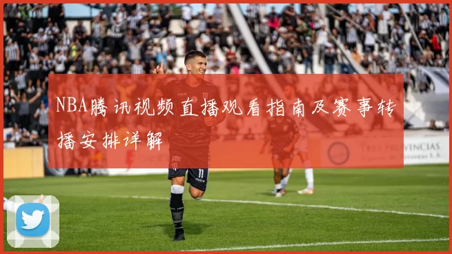 NBA腾讯视频直播观看指南及赛事转播安排详解