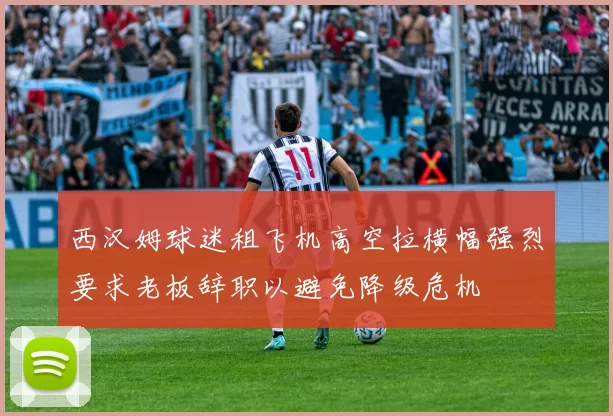西汉姆球迷租飞机高空拉横幅强烈要求老板辞职以避免降级危机