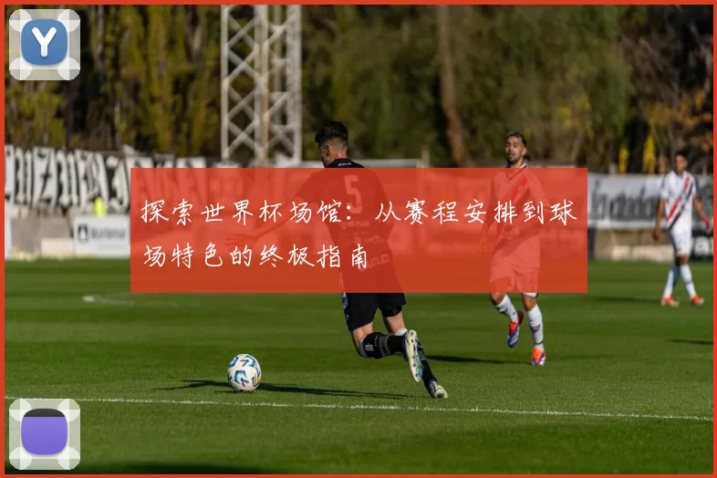 探索世界杯场馆:从赛程安排到球场特色的终极指南