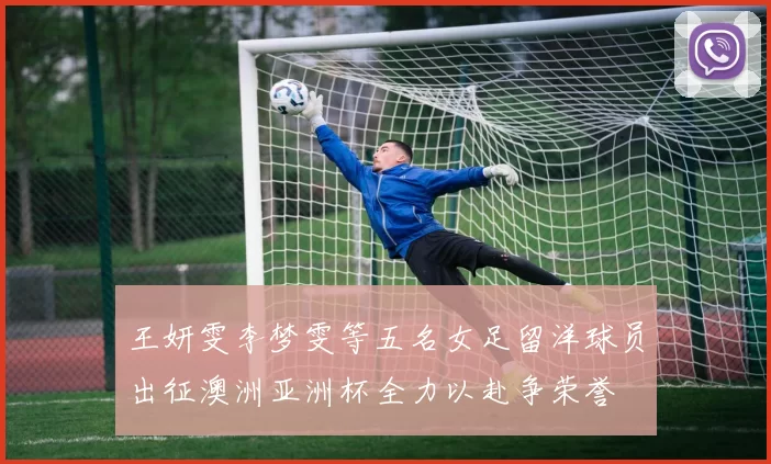 王妍雯李梦雯等五名女足留洋球员出征澳洲亚洲杯全力以赴争荣誉