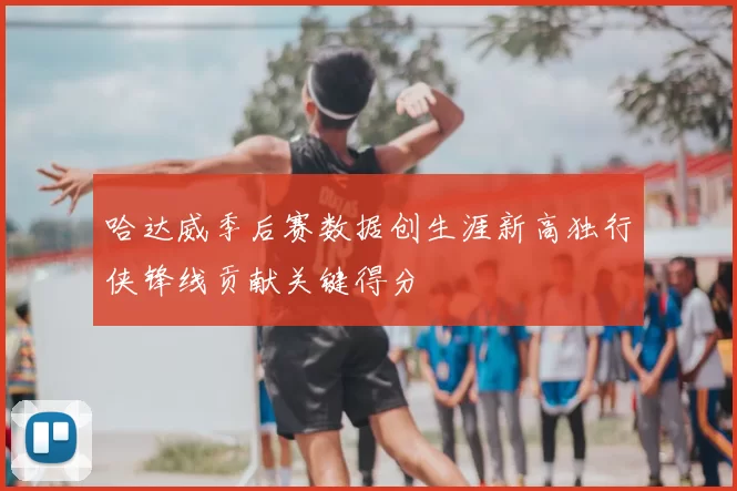 哈达威季后赛数据创生涯新高独行侠锋线贡献关键得分