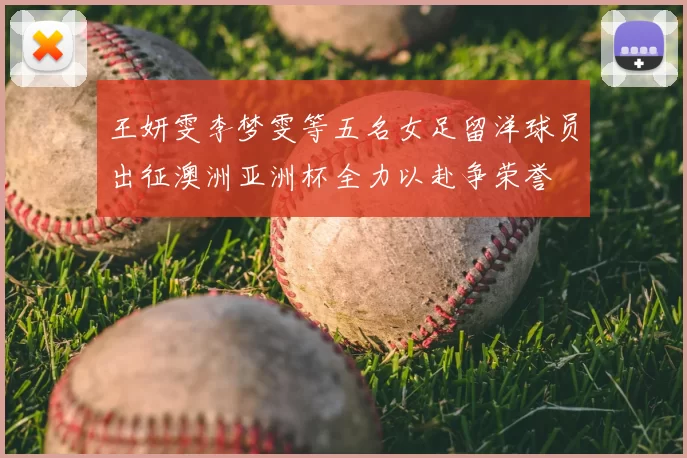 王妍雯李梦雯等五名女足留洋球员出征澳洲亚洲杯全力以赴争荣誉