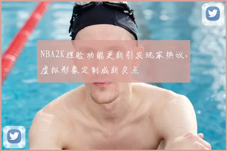 NBA2K捏脸功能更新引发玩家热议，虚拟形象定制成新卖点