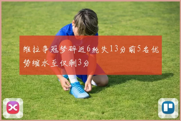 维拉争冠梦碎近6轮失13分前5名优势缩水至仅剩3分