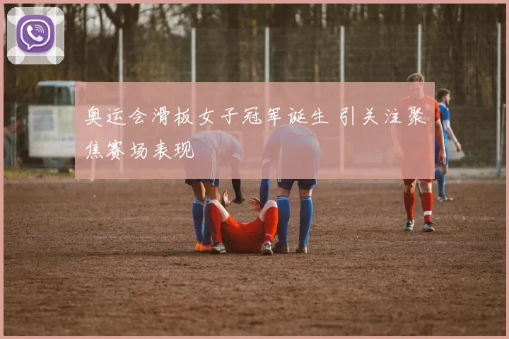 奥运会滑板女子冠军诞生 引关注聚焦赛场表现