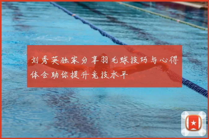 刘秀英独家分享羽毛球技巧与心得体会助你提升竞技水平