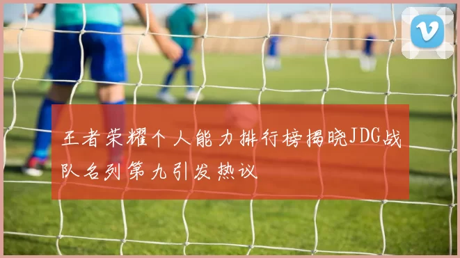 王者荣耀个人能力排行榜揭晓JDG战队名列第九引发热议