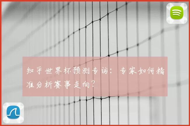 知乎世界杯预测专访:专家如何精准分析赛事走向?