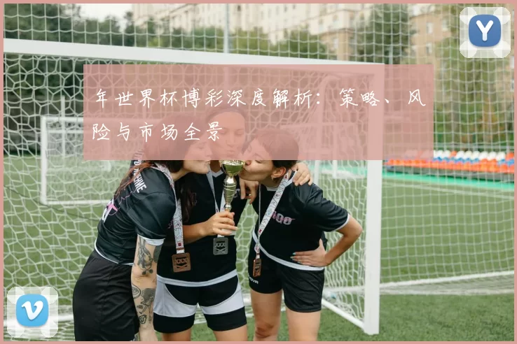 年世界杯博彩深度解析：策略、风险与市场全景