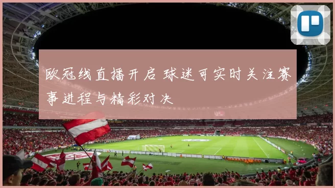 欧冠线直播开启 球迷可实时关注赛事进程与精彩对决