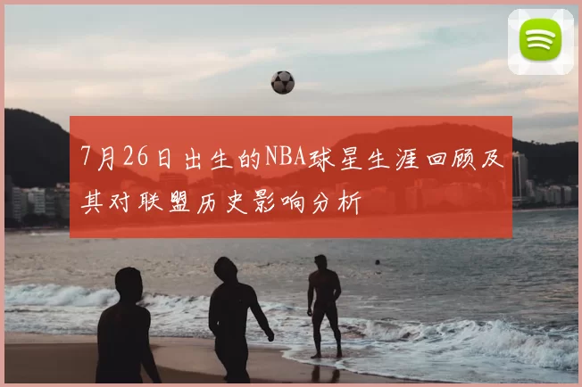 7月26日出生的NBA球星生涯回顾及其对联盟历史影响分析