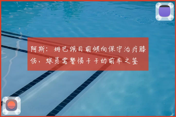 阿斯：姆巴佩目前倾向保守治疗膝伤，球员需警惕卡卡的前车之鉴