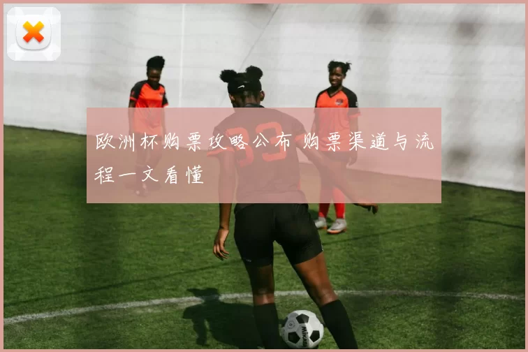 欧洲杯购票攻略公布 购票渠道与流程一文看懂