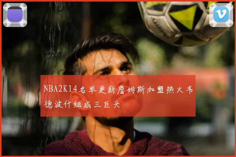NBA2K14名单更新詹姆斯加盟热火韦德波什组成三巨头