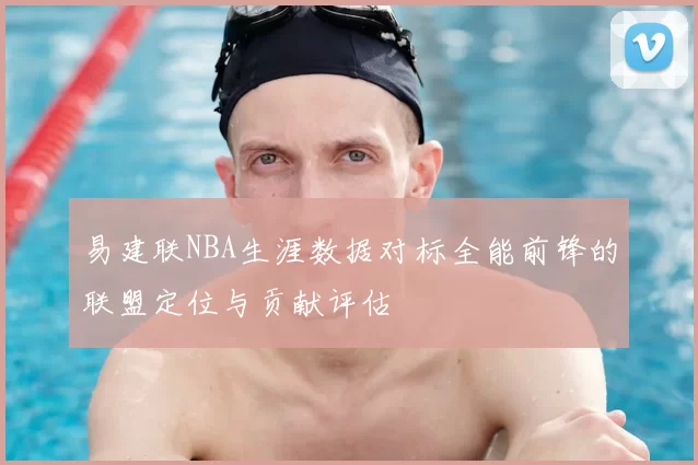 易建联NBA生涯数据对标全能前锋的联盟定位与贡献评估