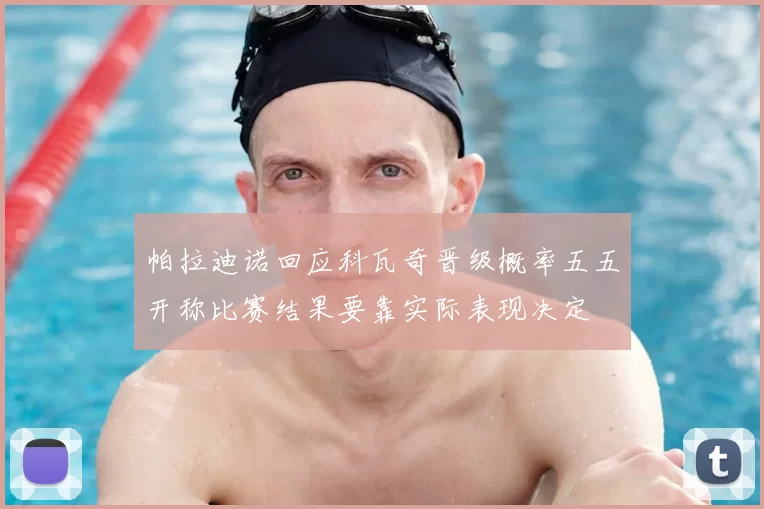 帕拉迪诺回应科瓦奇晋级概率五五开称比赛结果要靠实际表现决定