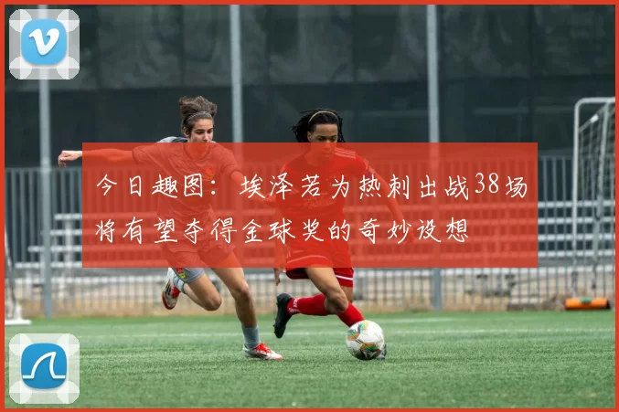 今日趣图：埃泽若为热刺出战38场将有望夺得金球奖的奇妙设想