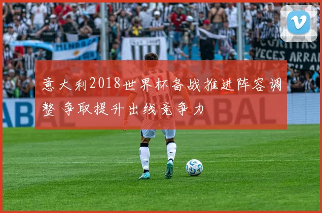 意大利2018世界杯备战推进阵容调整 争取提升出线竞争力