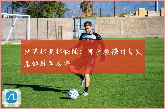 世界杯奖杯秘闻:那些被镌刻与失落的冠军名字