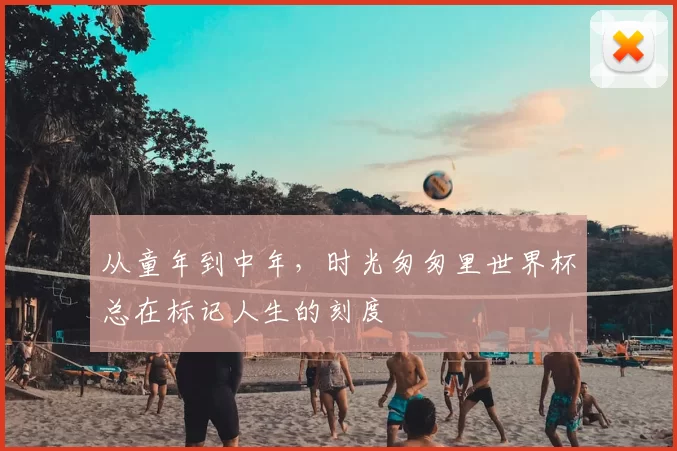 从童年到中年，时光匆匆里世界杯总在标记人生的刻度