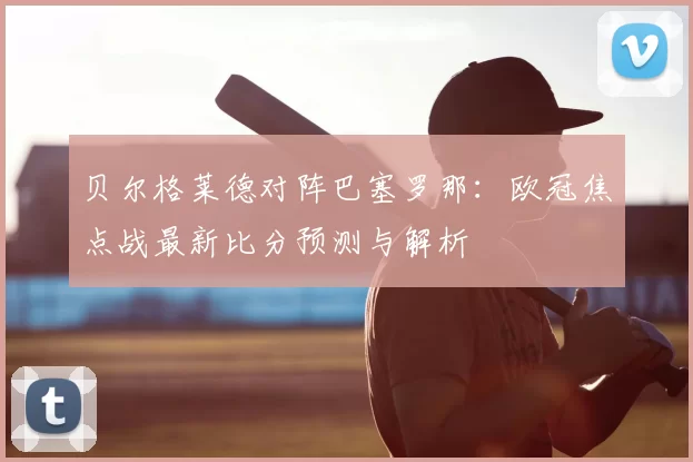 贝尔格莱德对阵巴塞罗那:欧冠焦点战最新比分预测与解析