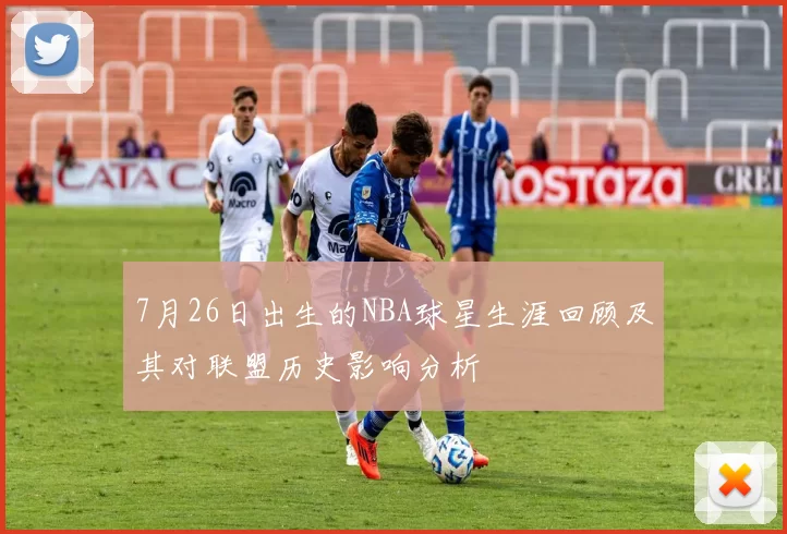 7月26日出生的NBA球星生涯回顾及其对联盟历史影响分析