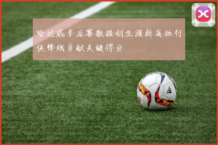 哈达威季后赛数据创生涯新高独行侠锋线贡献关键得分