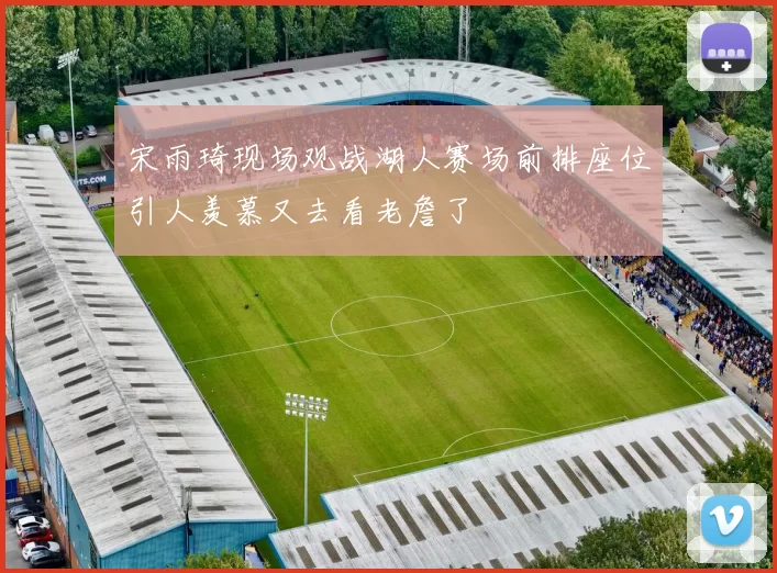 宋雨琦现场观战湖人赛场前排座位引人羡慕又去看老詹了