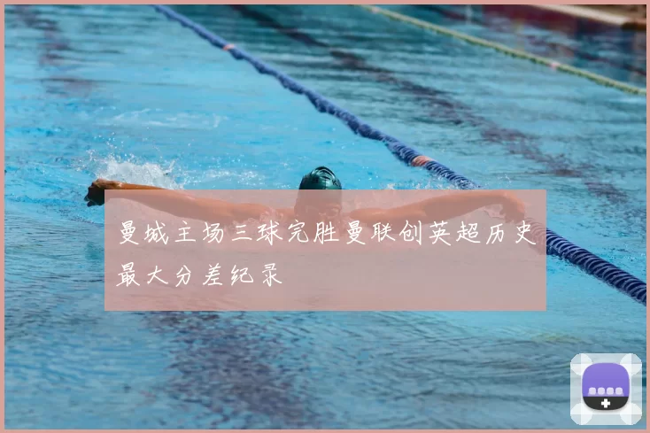 曼城主场三球完胜曼联创英超历史最大分差纪录